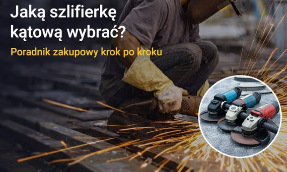 Jaką szlifierkę kątową wybrać? Poradnik zakupowy krok po kroku